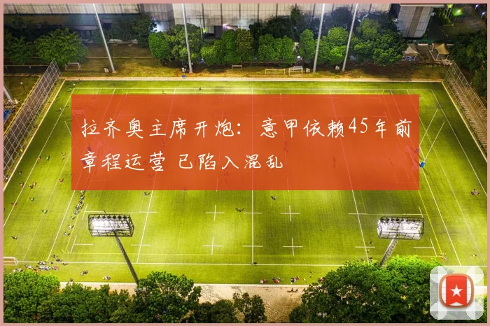 拉齐奥主席开炮：意甲依赖45年前章程运营 已陷入混乱