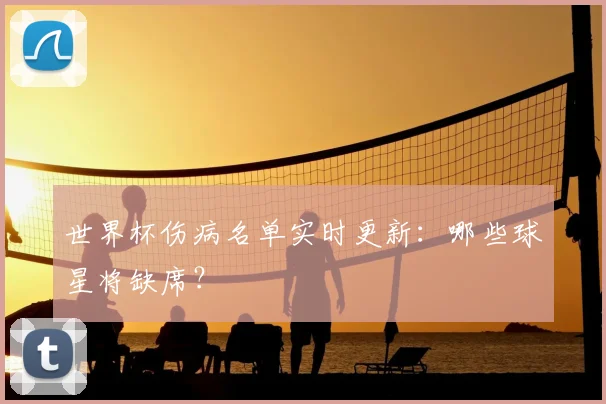 世界杯伤病名单实时更新：哪些球星将缺席？