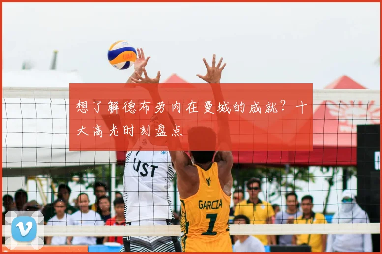 想了解德布劳内在曼城的成就？十大高光时刻盘点
