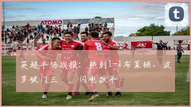 英超半场战报：热刺1-1布莱顿，波罗破门三笘薫闪电扳平