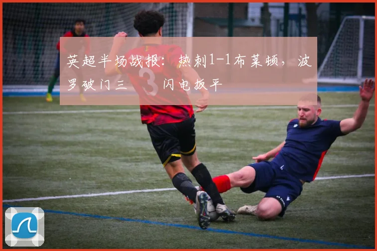 英超半场战报：热刺1-1布莱顿，波罗破门三笘薫闪电扳平