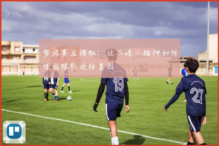 努诺赛后揭秘：让二追二精神如何炼成球队逆转基因