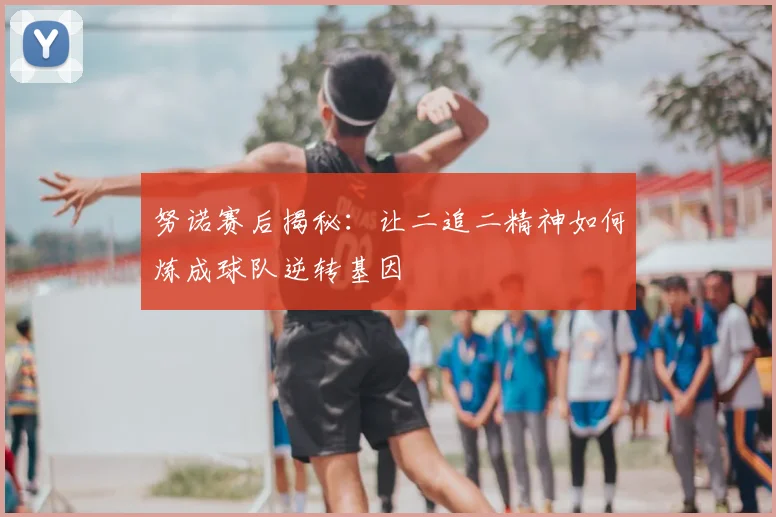 努诺赛后揭秘：让二追二精神如何炼成球队逆转基因