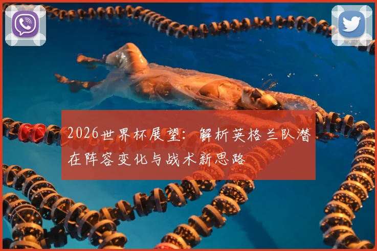 2026世界杯展望：解析英格兰队潜在阵容变化与战术新思路