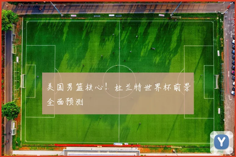 美国男篮核心！杜兰特世界杯前景全面预测