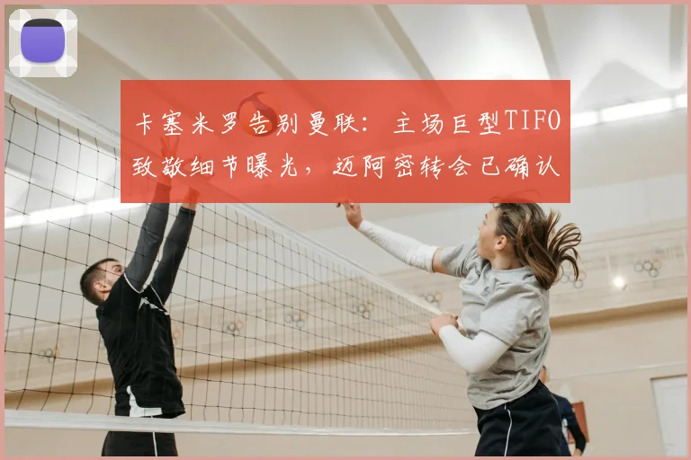 卡塞米罗告别曼联：主场巨型TIFO致敬细节曝光，迈阿密转会已确认