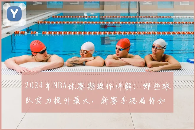 2024年NBA休赛期操作详解：哪些球队实力提升最大，新赛季格局将如何改变？