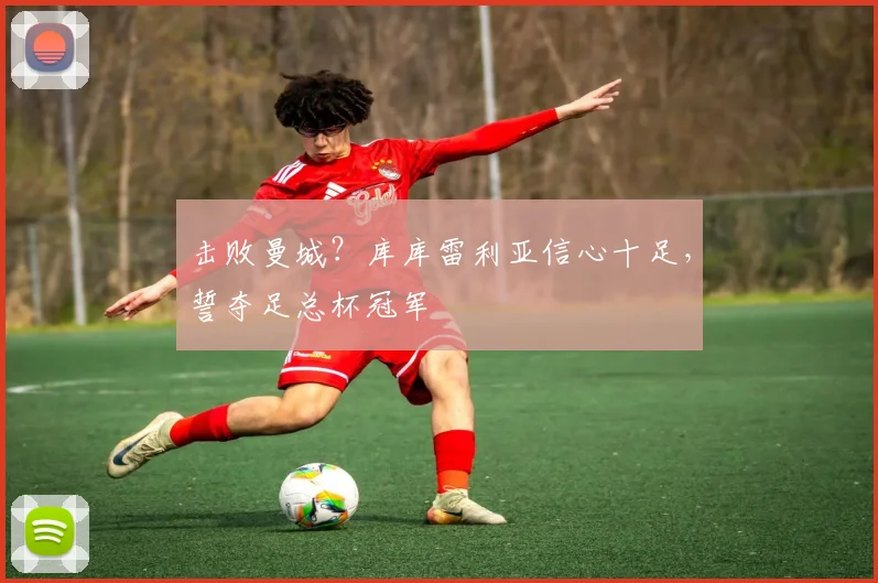 击败曼城？库库雷利亚信心十足，誓夺足总杯冠军