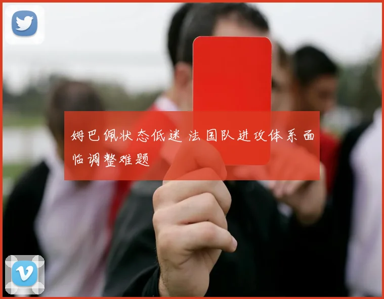 姆巴佩状态低迷 法国队进攻体系面临调整难题