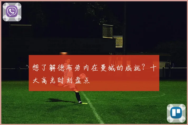 想了解德布劳内在曼城的成就？十大高光时刻盘点