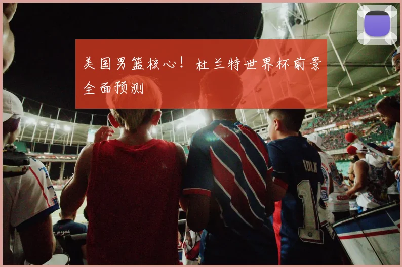 美国男篮核心！杜兰特世界杯前景全面预测