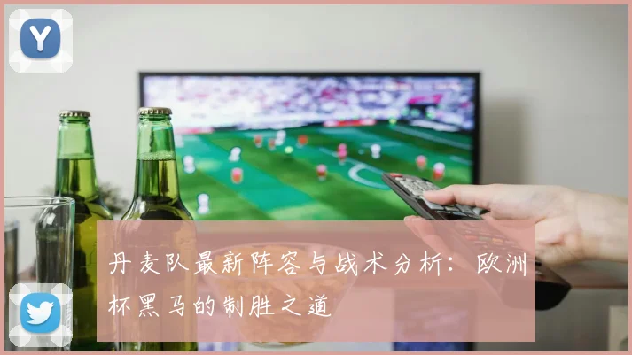 丹麦队最新阵容与战术分析：欧洲杯黑马的制胜之道