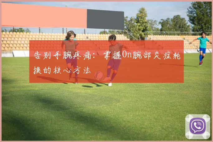 告别手腕疼痛：掌握On腕部炎症轮换的核心方法