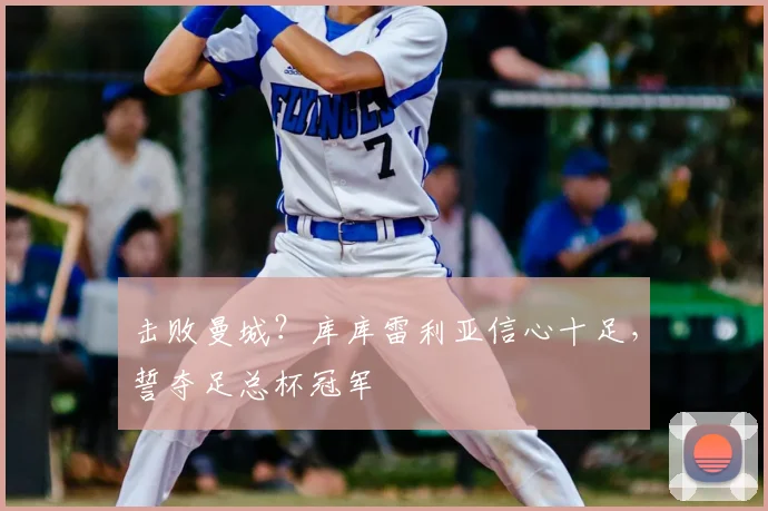 击败曼城？库库雷利亚信心十足，誓夺足总杯冠军