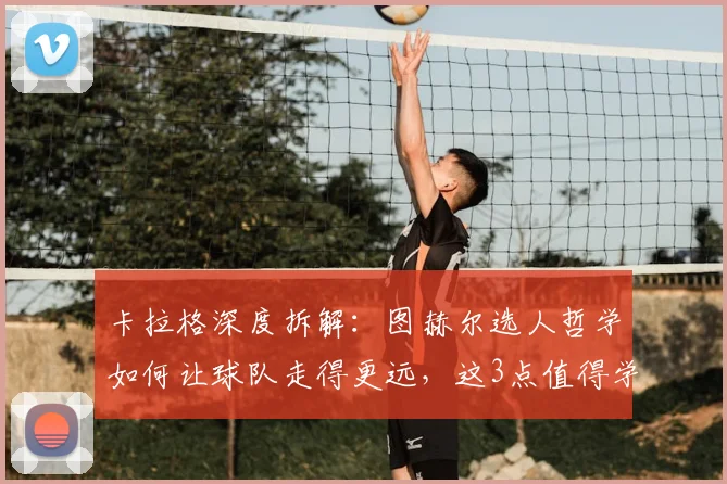 卡拉格深度拆解：图赫尔选人哲学如何让球队走得更远，这3点值得学