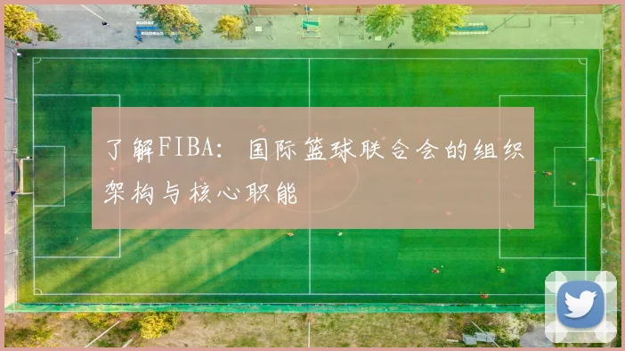 了解FIBA：国际篮球联合会的组织架构与核心职能