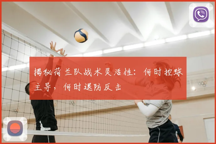 揭秘荷兰队战术灵活性:何时控球主导,何时退防反击