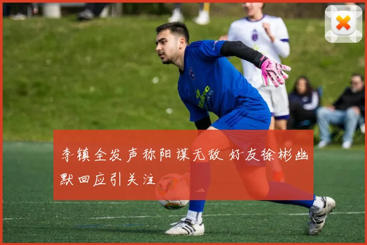 李镇全发声称阳谋无敌 好友徐彬幽默回应引关注