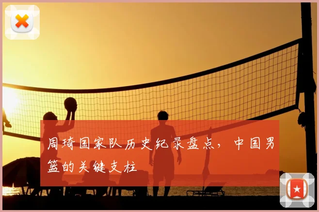 周琦国家队历史纪录盘点，中国男篮的关键支柱