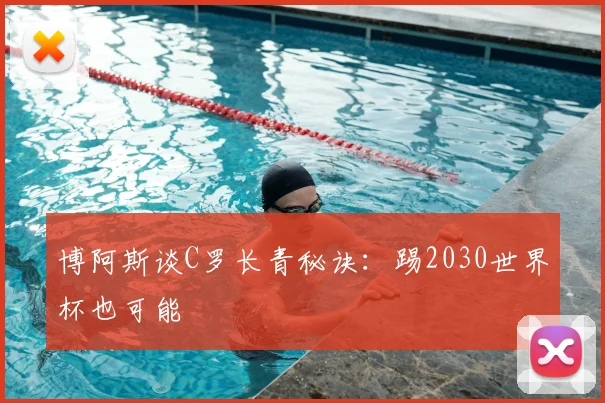 博阿斯谈C罗长青秘诀：踢2030世界杯也可能