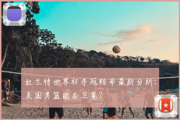 杜兰特世界杯夺冠赔率最新分析：美国男篮能否卫冕？