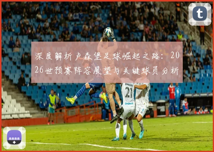 深度解析卢森堡足球崛起之路：2026世预赛阵容展望与关键球员分析