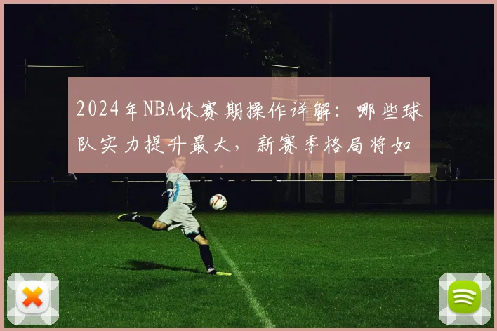 2024年NBA休赛期操作详解：哪些球队实力提升最大，新赛季格局将如何改变？