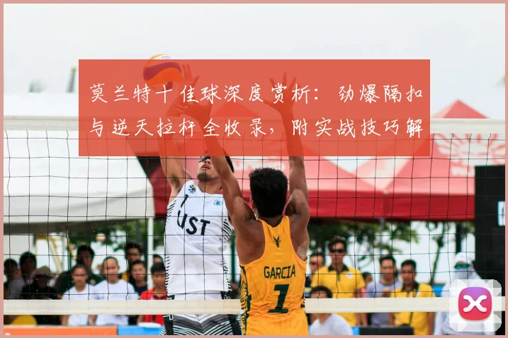 莫兰特十佳球深度赏析：劲爆隔扣与逆天拉杆全收录，附实战技巧解析