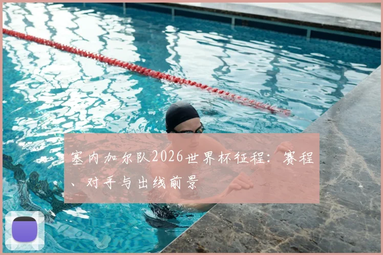 塞内加尔队2026世界杯征程：赛程、对手与出线前景