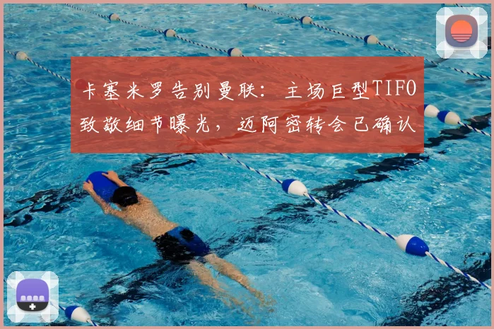 卡塞米罗告别曼联：主场巨型TIFO致敬细节曝光，迈阿密转会已确认