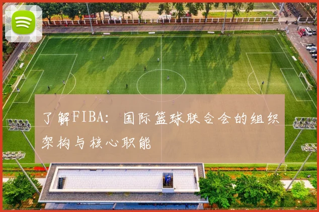了解FIBA：国际篮球联合会的组织架构与核心职能