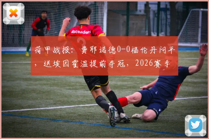 荷甲战报：费耶诺德0-0福伦丹闷平，送埃因霍温提前夺冠，2026赛季积分榜形势分析