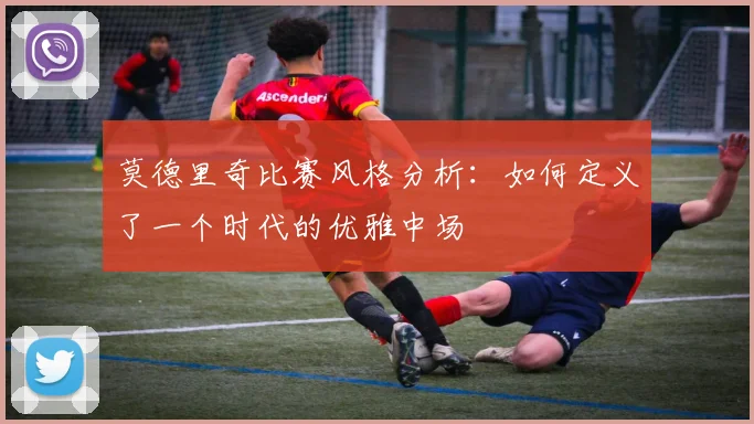 莫德里奇比赛风格分析：如何定义了一个时代的优雅中场