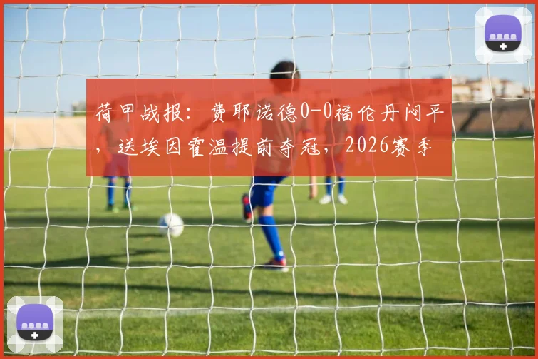 荷甲战报：费耶诺德0-0福伦丹闷平，送埃因霍温提前夺冠，2026赛季积分榜形势分析