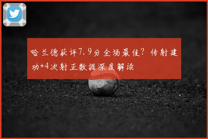 哈兰德获评7.9分全场最佳？传射建功+4次射正数据深度解读