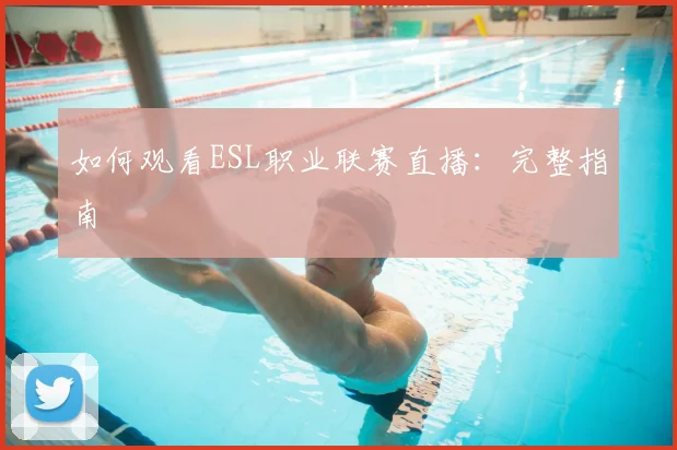 如何观看ESL职业联赛直播：完整指南